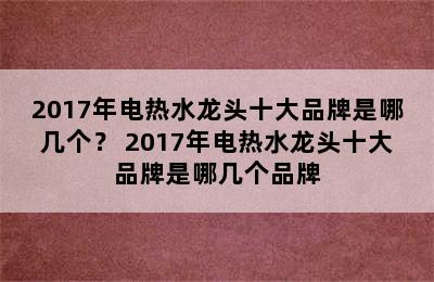 2017年电热水龙头十大品牌是哪几个？ 2017年电热水龙头十大品牌是哪几个品牌